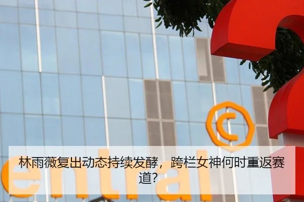 林雨薇复出动态持续发酵，跨栏女神何时重返赛道？