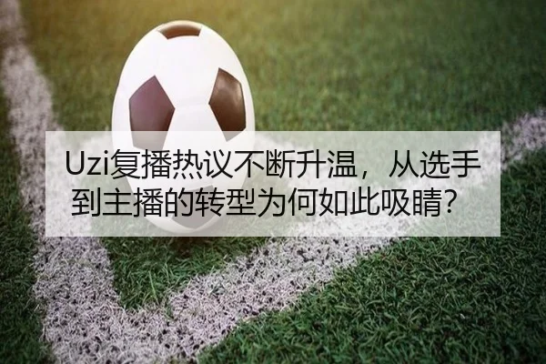 Uzi复播热议不断升温，从选手到主播的转型为何如此吸睛？